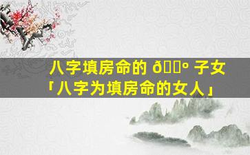 八字填房命的 🐺 子女「八字为填房命的女人」